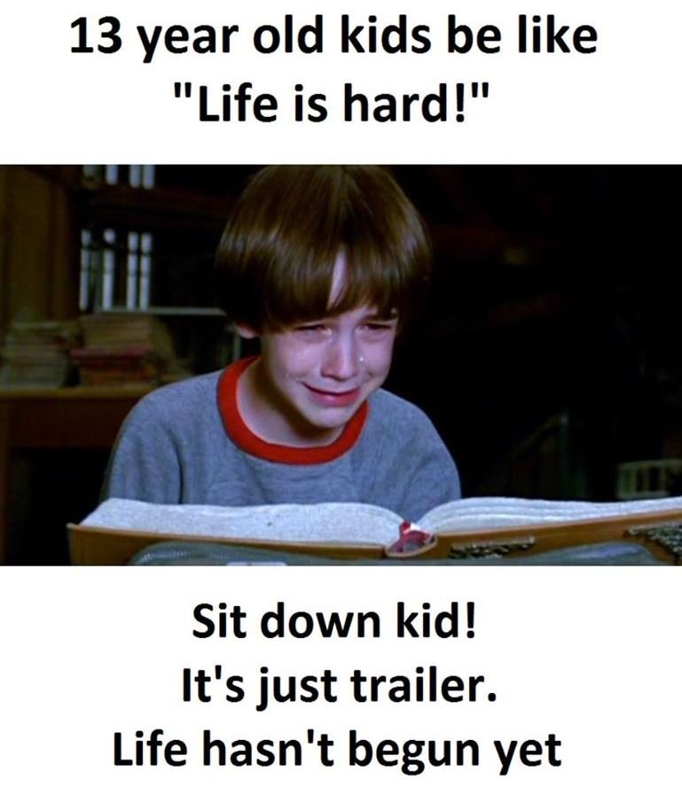 13 year old kids be like life is hard! sit down kid! it's just trailer. life has