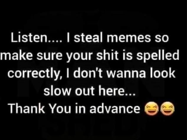 Listen . 1 steal memes so make sure your shit is spelled correctly don't wanna l