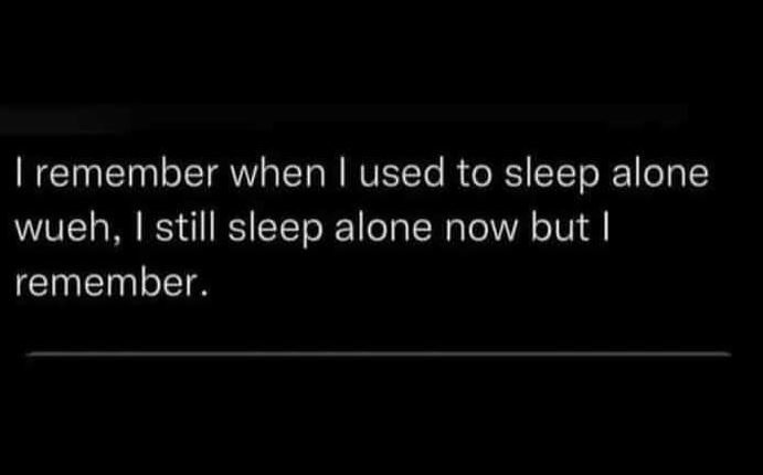 1remember when used to sleep alone wueh, still sleep alone now but remember.