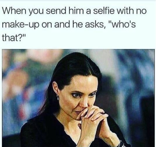 When you send him a selfie with no makeup on and he asks, who's that?
