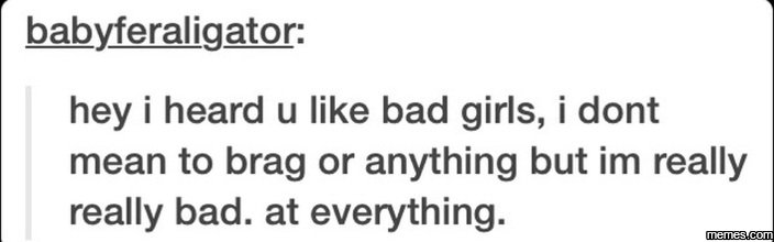 Babyferaligator hey heard u like bad girls, i dont mean to brag or anything but