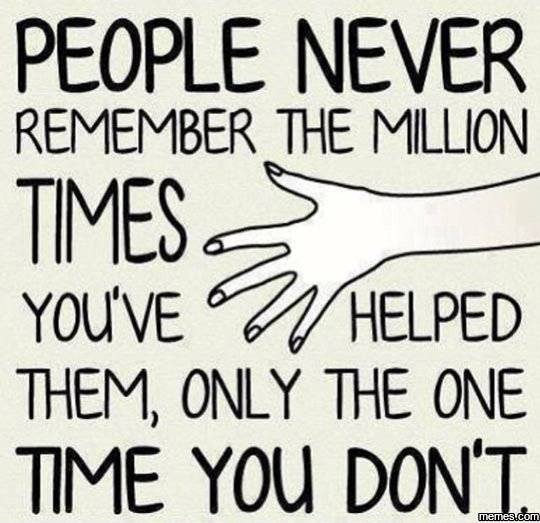 People never remember the million times you've helped them, only the one time yo