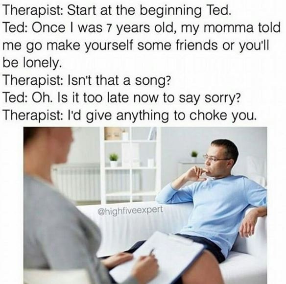Therapist start at the beginning ted. ted once was 7 years old, my momma told me