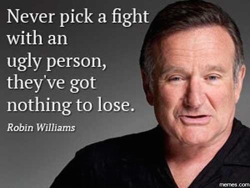 Never pick a fight with an ugly person they've got nothing to lose. robin willia