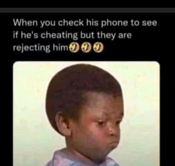 When you check his phone to see if he's cheating but they are rejecting him