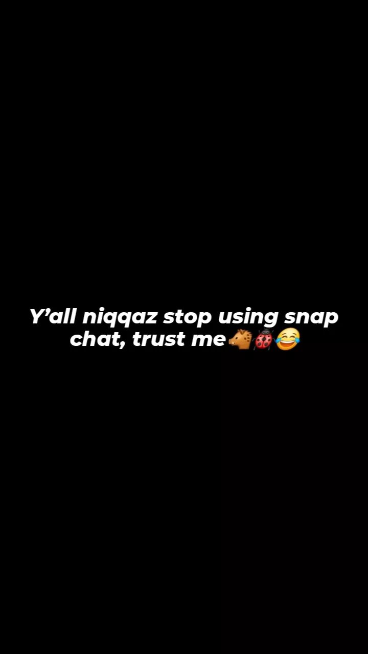 Yall niqqaz stop using snap chat, trust me