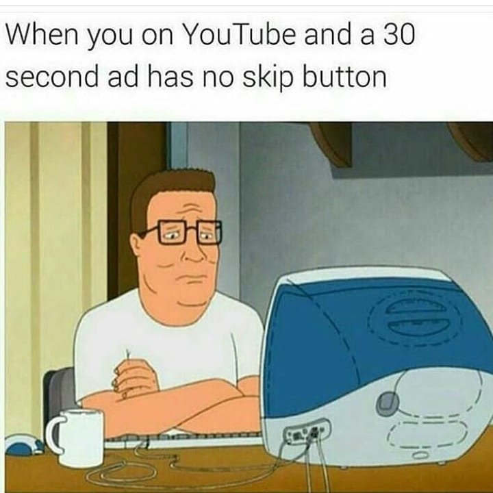 When you on youtube and a 30 second ad has no skip button