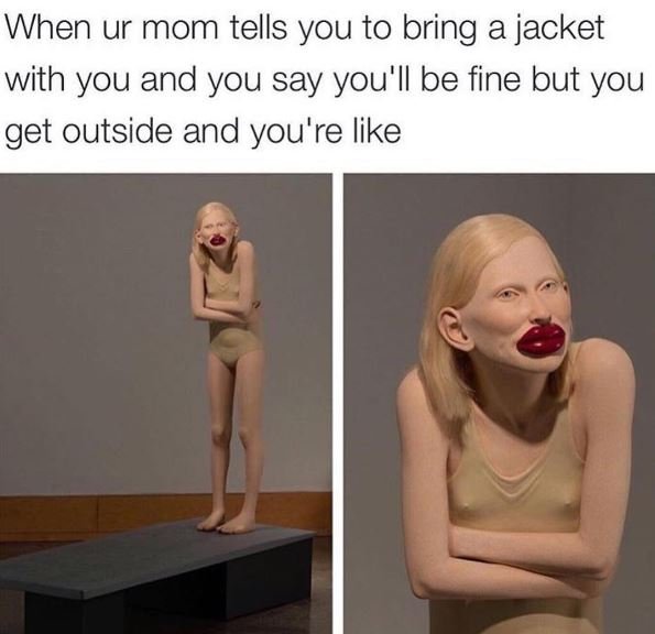 When ur mom tells you to bring a jacket with you and you say you'l be fine but y