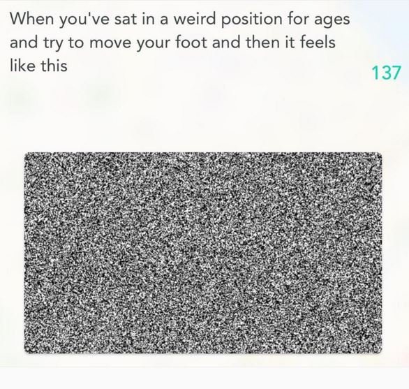When you've sat in weird position for ages and try to move your foot and then it