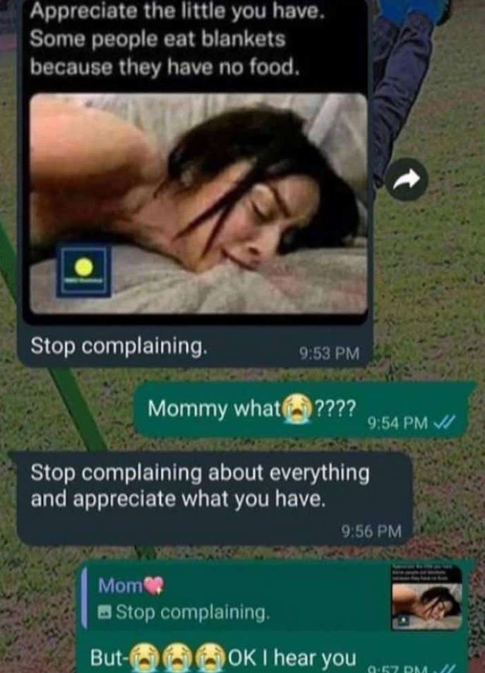 Appreciate the ilttle you have. some people eat blankets because they have no fo