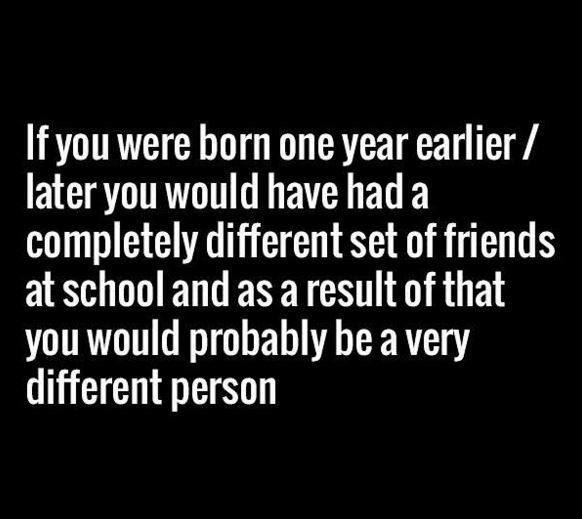 Ifyou were born one year earlier later you would have had a completely different