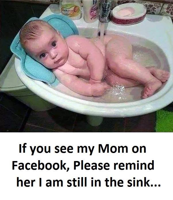 If you see my mom on facebook, please remind her am still in the sink.