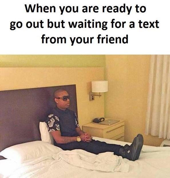 When you are ready to go out but waiting for a text from your friend