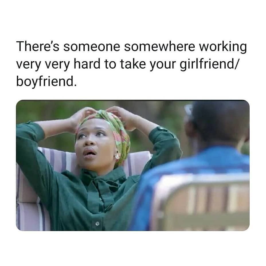 There's someone somewhere working very very hard to take your girlfriend boyfrie