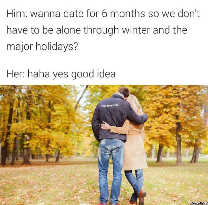 Him wanna date for 6 months so we don't have to be alone through winter and the