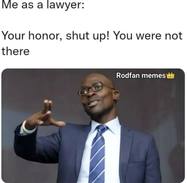 Me as a lawyer Your honor, shut up! You were not there Rodfan memes
