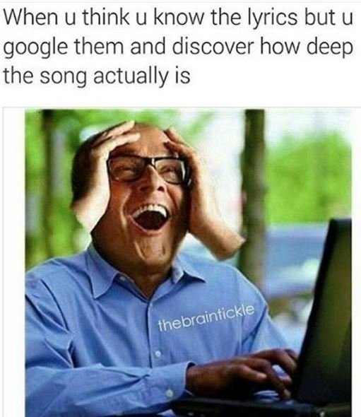 When u think u know the lyrics but u google them and discover how deep the song