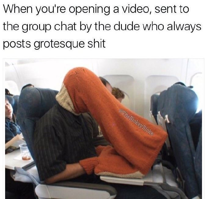 When you're opening a video sent to the group chat by the dude who always posts