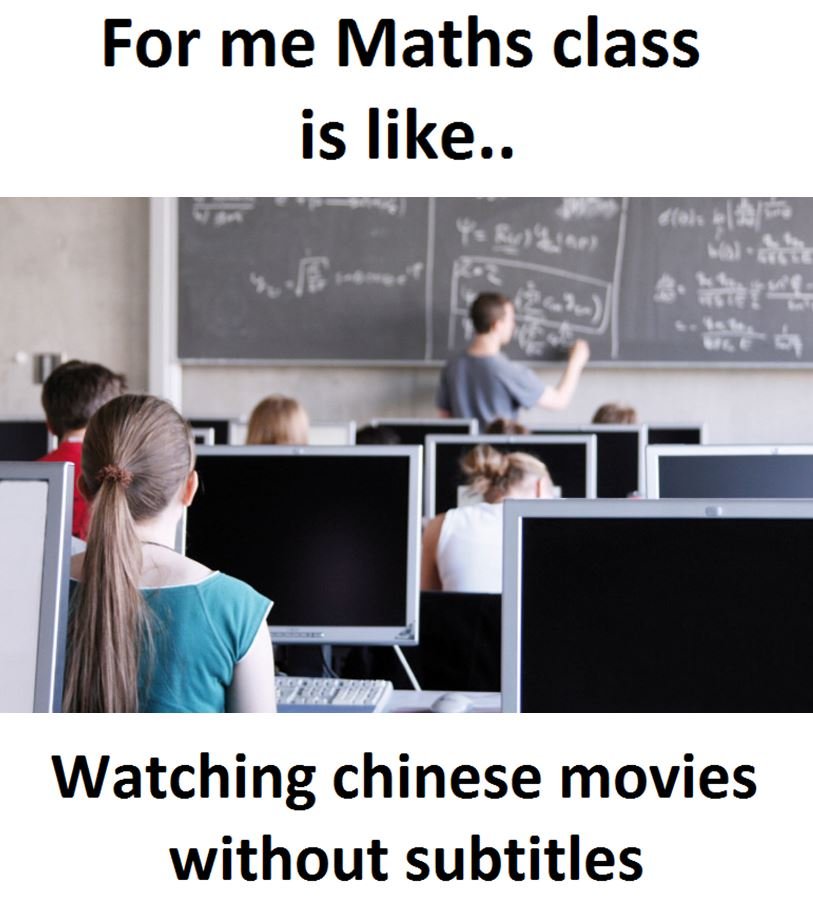 For me maths class is like.. watching chinese movies without subtitles