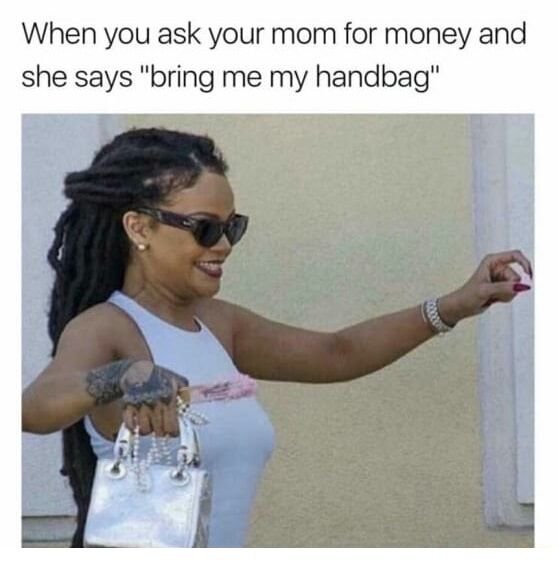 When you ask your mom for money and she says bring me my handbag