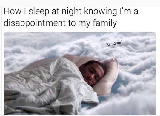 How sleep at night knowing i'm a disappointment to my family ignochill