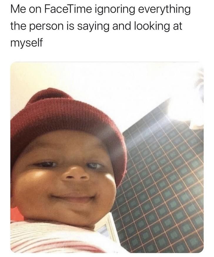 Me on facetime ignoring everything the person is saying and looking at myself