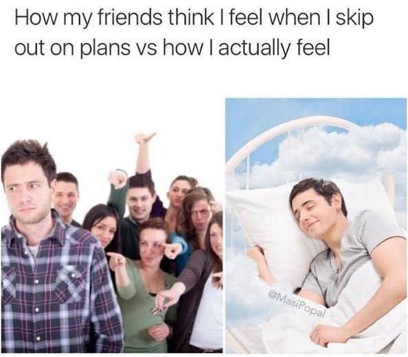 How my friends think i feel when i skip out on plans vs how actually feel masipo