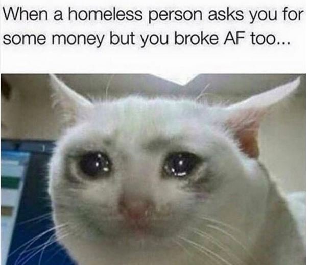 When a homeless person asks you for some money but you broke af too.