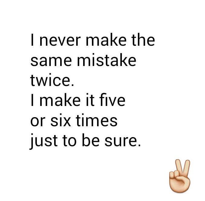 Never make the same mistake twice. make it five or six times just to be sure.
