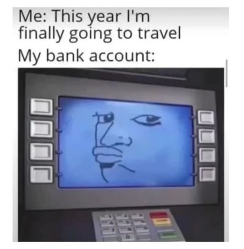Me this year i'm finally going to travel my bank account