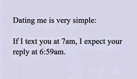 Dating me is very simple if i text you at 7am, i expect your reply at 659am.