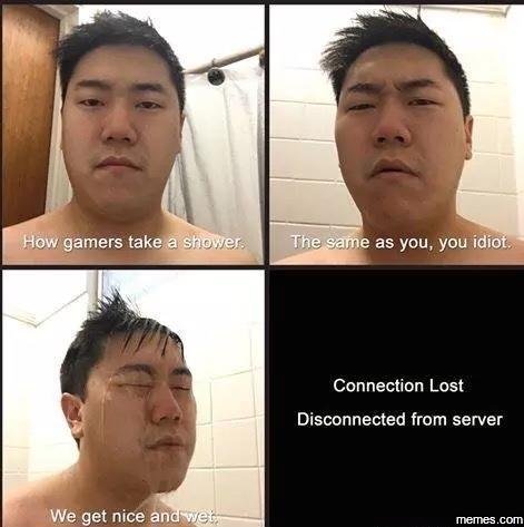 How gamers take shower the same as you, you idiot connection lost disconnected f