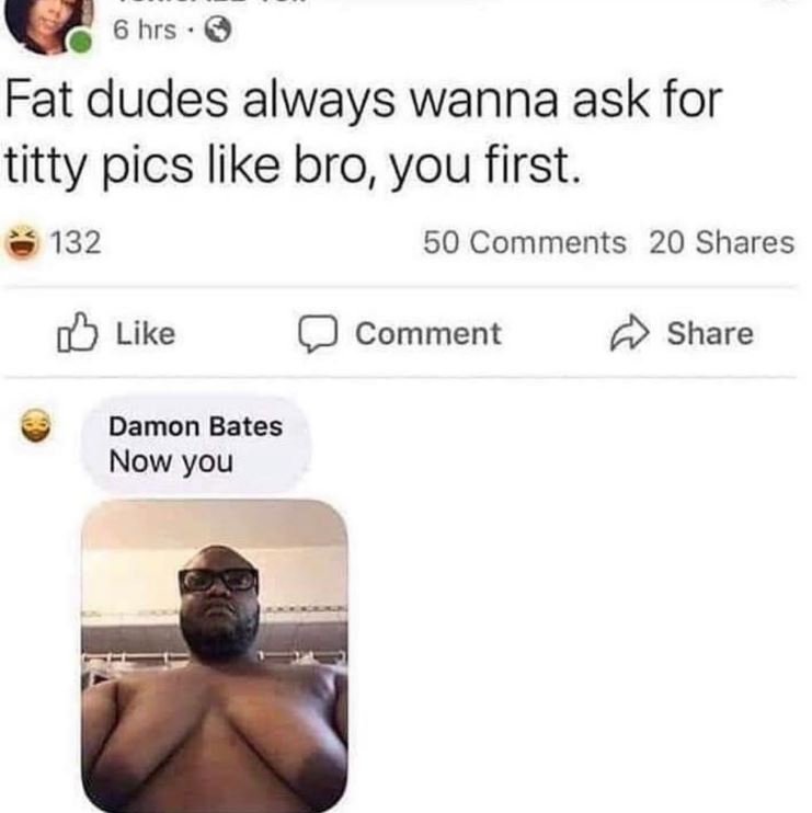 6 hrs Fat dudes always wanna ask for titty pics like bro you first. 132 50 Comme