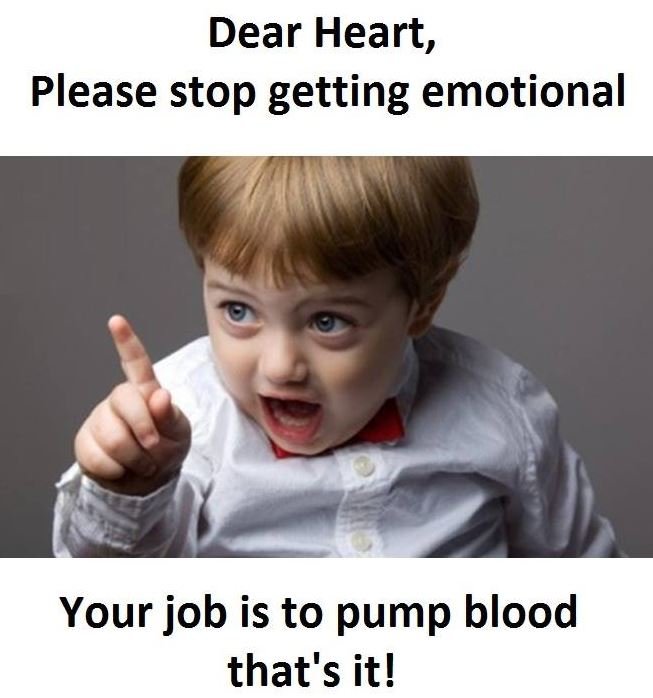 Dear heart, please stop getting emotional your job is to pump blood that's it!