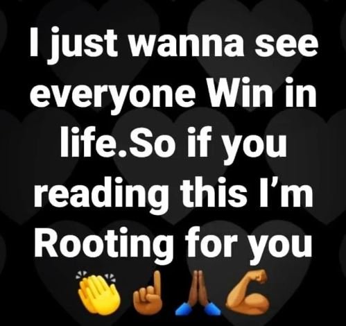 1 just wanna see everyone win in life.so if you reading this i'm rooting for you