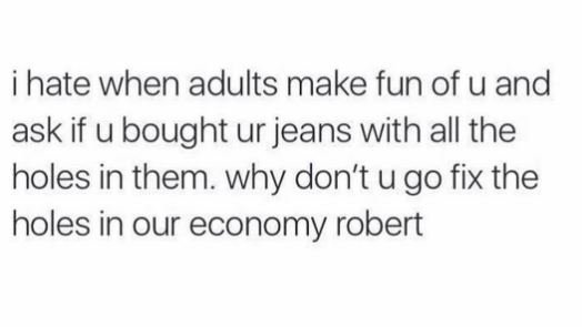 Hate when adults make fun of u and ask if u bought ur jeans with all the holes i