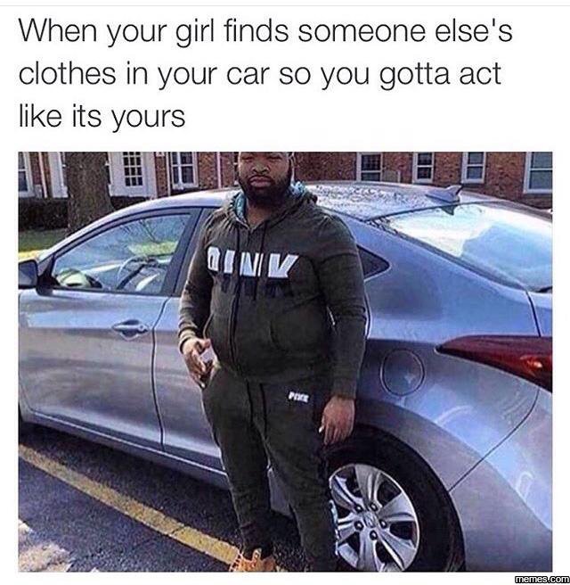 When your girl finds someone else's clothes in your car so you gotta act like it