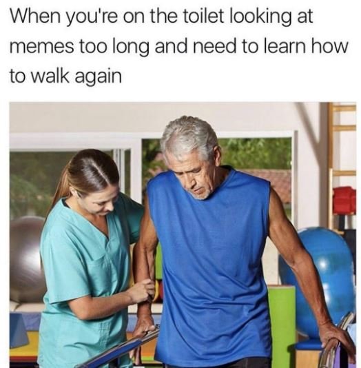 When you're on the toilet looking at memes too long and need to learn how to wal