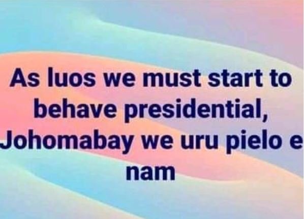 As luos we must start to behave presidential , johomabay we uru pielo e nam