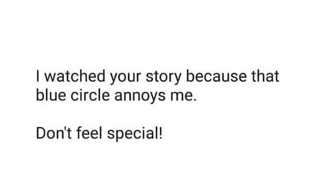 Watched your story because that blue circle annoys me. don't feel special!