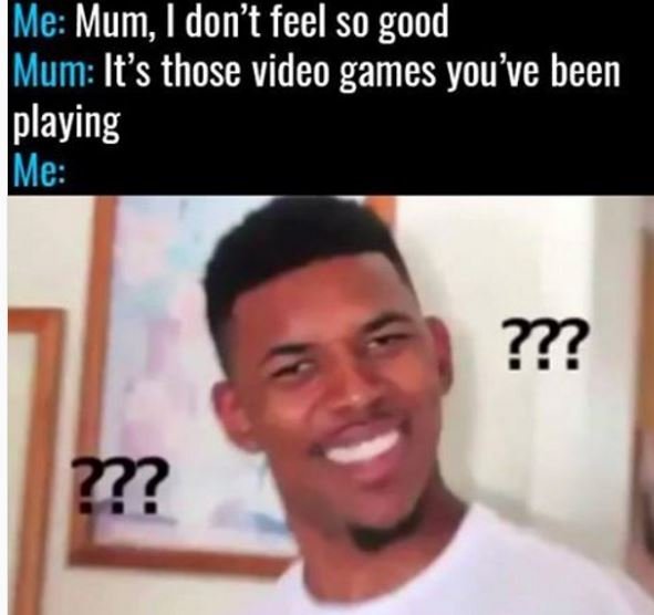 Me mum idon't feel so good mum it's those video games you've been playing me ? m