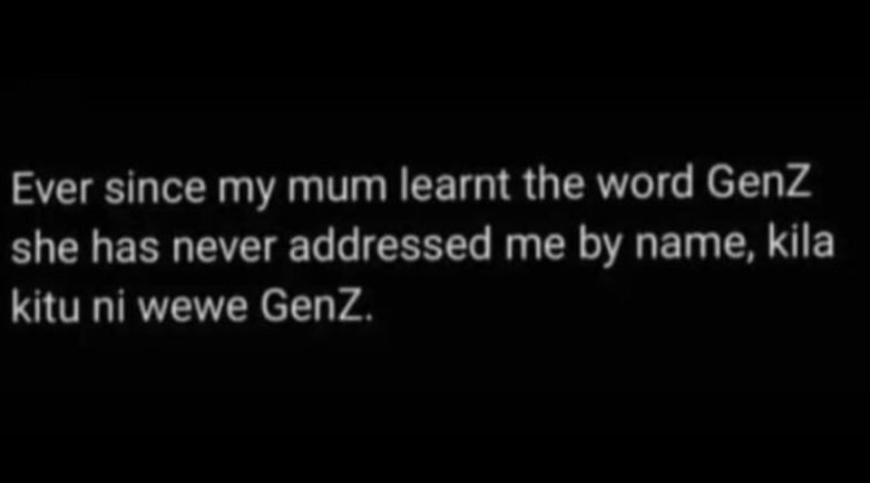 Ever since my mum learnt the word genz she has never addressed me by name, kila