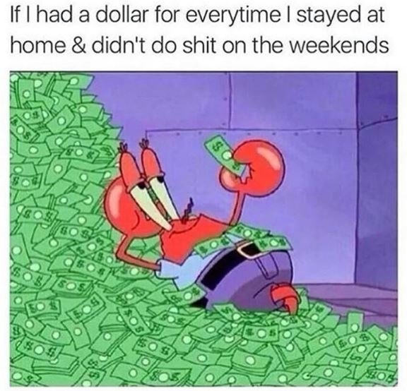 If had a dollar for everytime stayed at home didn't do shit on the weekends