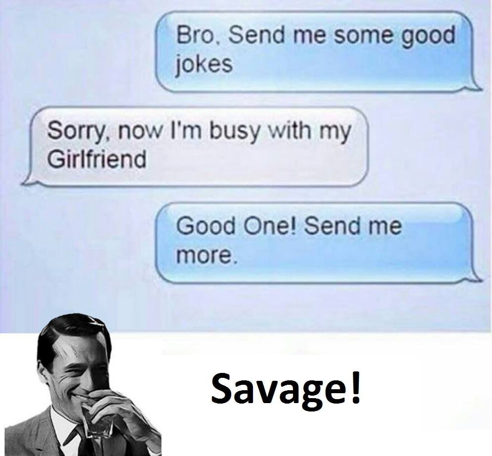 Bro send me some good jokes sorry now i'm busy with my girlfriend good one! send