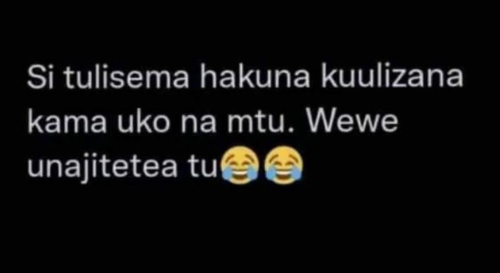 Si tulisema hakuna kuulizana kama uko na mtu. wewe unajitetea tu
