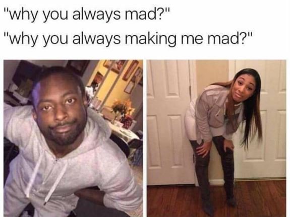 Why you always mad? why you always making me mad?