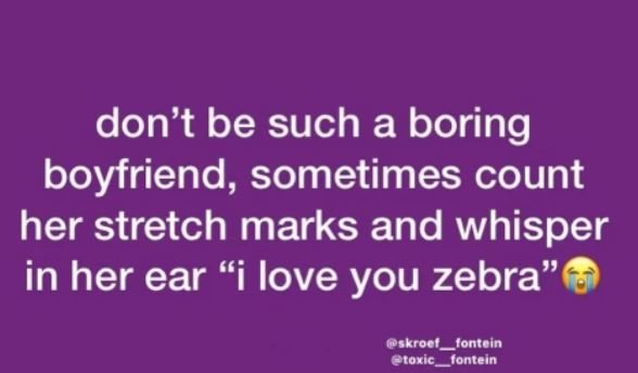 Don't be such a boring boyfriend, sometimes count her stretch marks and whisper