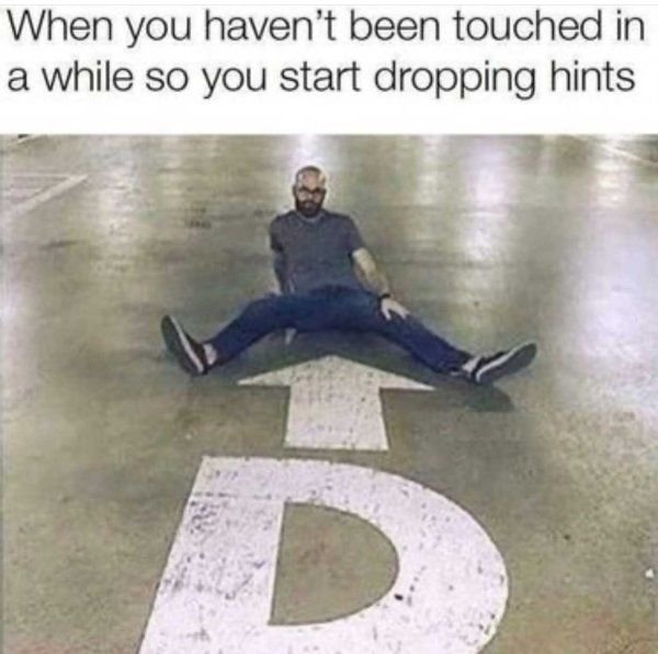 When you haven't been touched in a while so you start dropping hints