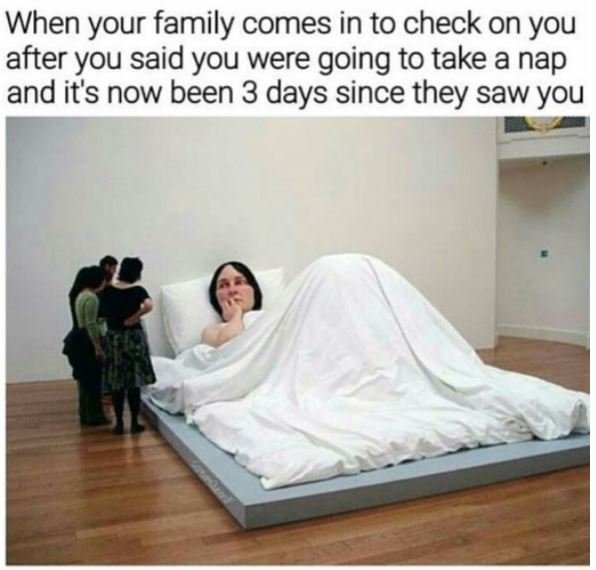 When your family comes in to check on you after you said you were going to take