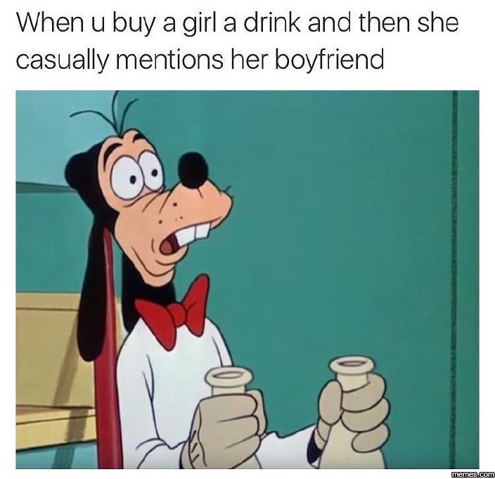 When u buy a girl a drink and then she casually mentions her boyfriend memeacom